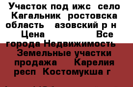 Участок под ижс, село Кагальник, ростовска область , азовский р-н,  › Цена ­ 1 000 000 - Все города Недвижимость » Земельные участки продажа   . Карелия респ.,Костомукша г.